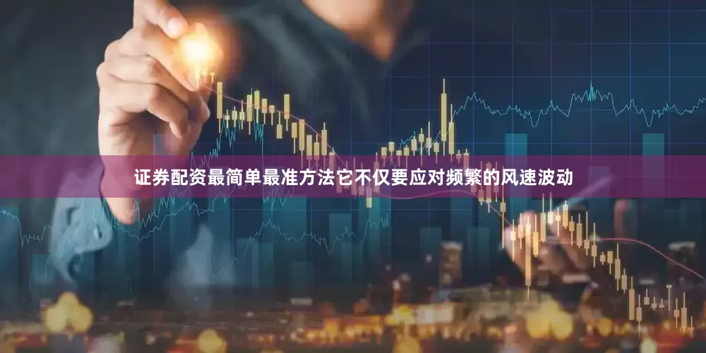 证券配资最简单最准方法它不仅要应对频繁的风速波动