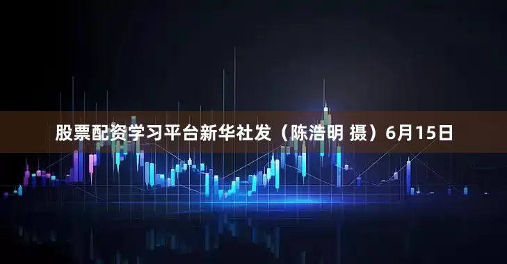 股票配资学习平台新华社发（陈浩明 摄）6月15日