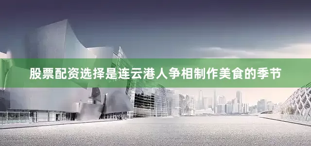 股票配资选择是连云港人争相制作美食的季节