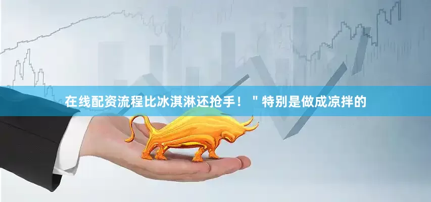 在线配资流程比冰淇淋还抢手！＂特别是做成凉拌的