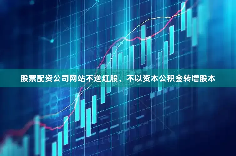 股票配资公司网站不送红股、不以资本公积金转增股本