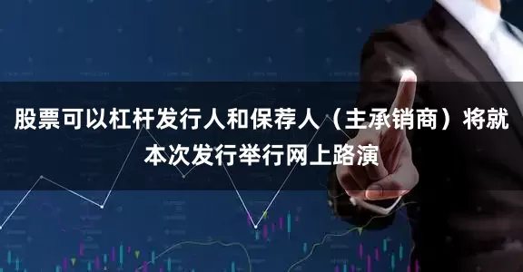 股票可以杠杆发行人和保荐人（主承销商）将就本次发行举行网上路演