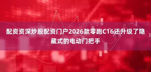 配资资深炒股配资门户2026款零跑C16还升级了隐藏式的电动门把手