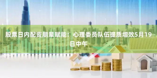 股票日内配资朋辈赋能：心理委员队伍提质增效5月19日中午