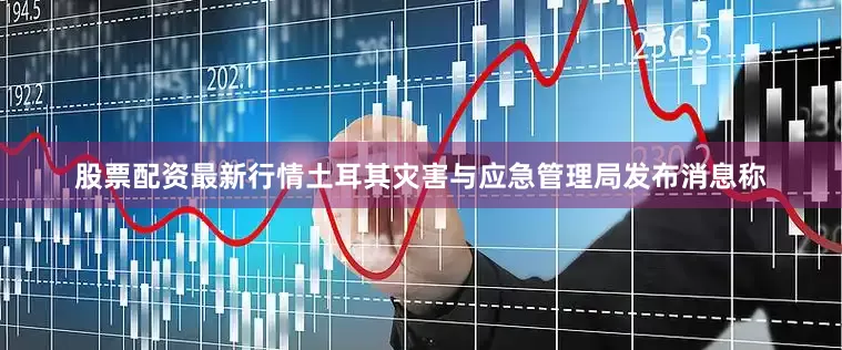 股票配资最新行情土耳其灾害与应急管理局发布消息称