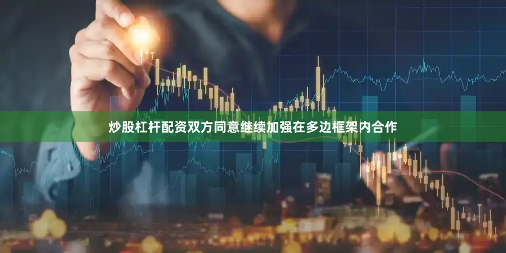 炒股杠杆配资　　双方同意继续加强在多边框架内合作