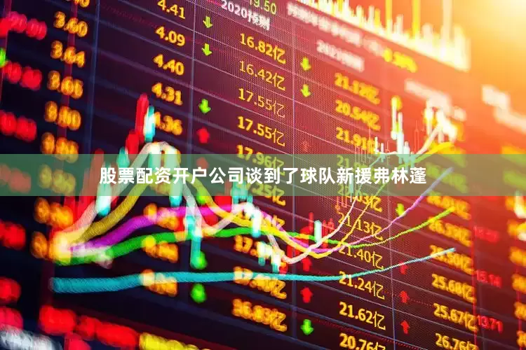 股票配资开户公司谈到了球队新援弗林蓬