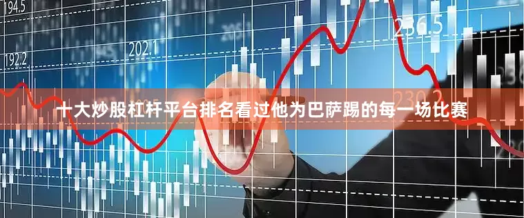 十大炒股杠杆平台排名看过他为巴萨踢的每一场比赛