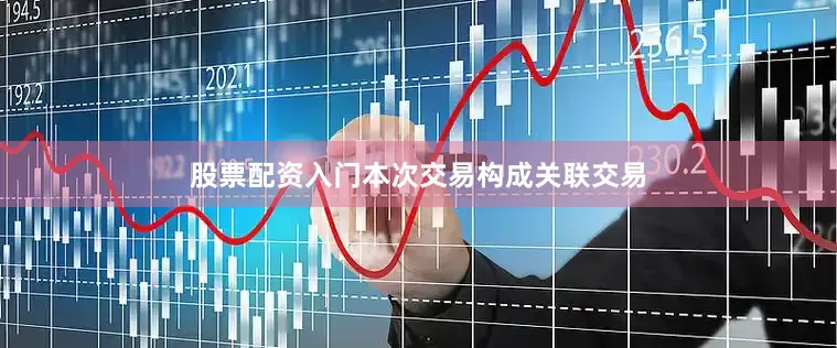 股票配资入门本次交易构成关联交易