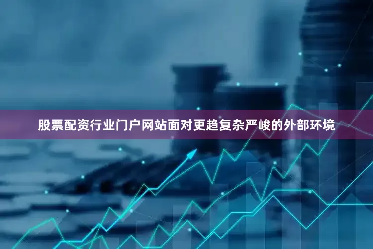 股票配资行业门户网站面对更趋复杂严峻的外部环境