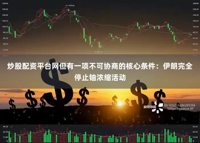 炒股配资平台网但有一项不可协商的核心条件：伊朗完全停止铀浓缩活动