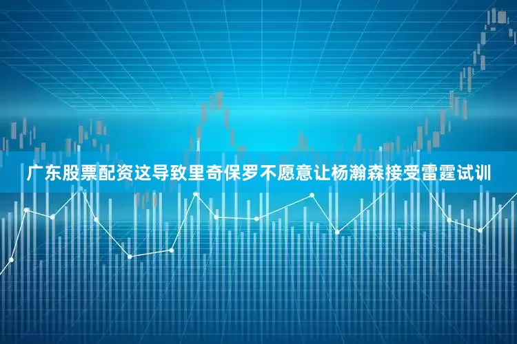 广东股票配资这导致里奇保罗不愿意让杨瀚森接受雷霆试训