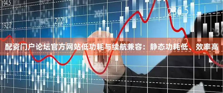 配资门户论坛官方网站低功耗与续航兼容：静态功耗低、效率高