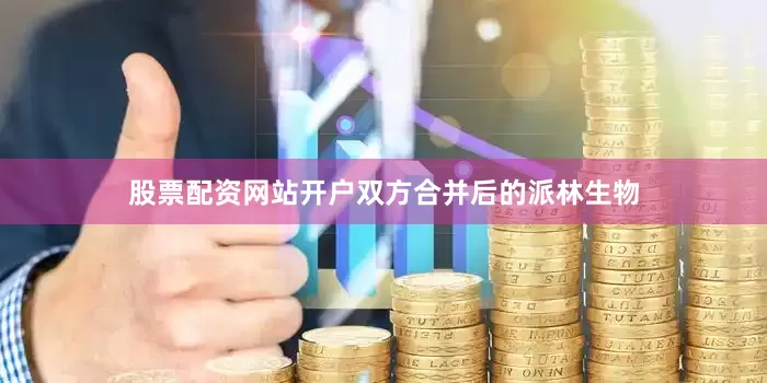 股票配资网站开户双方合并后的派林生物