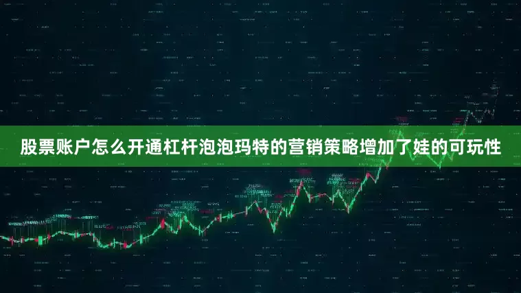 股票账户怎么开通杠杆泡泡玛特的营销策略增加了娃的可玩性