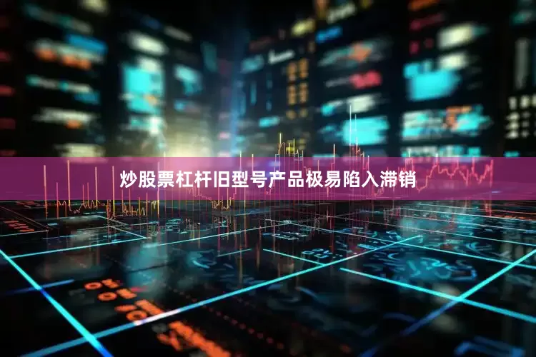 炒股票杠杆旧型号产品极易陷入滞销