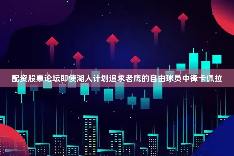 配资股票论坛即使湖人计划追求老鹰的自由球员中锋卡佩拉