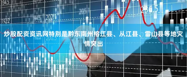 炒股配资资讯网特别是黔东南州榕江县、从江县、雷山县等地灾情突出
