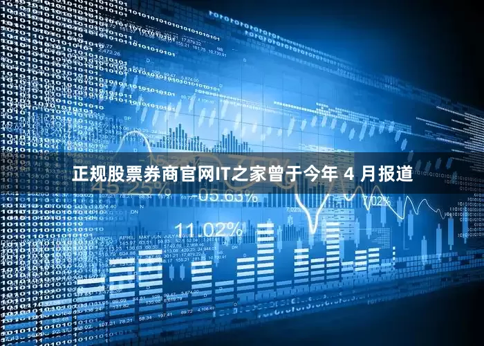 正规股票券商官网IT之家曾于今年 4 月报道