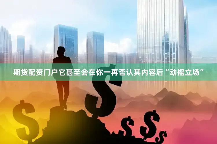 期货配资门户它甚至会在你一再否认其内容后“动摇立场”