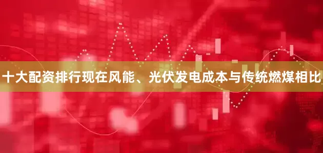 十大配资排行现在风能、光伏发电成本与传统燃煤相比