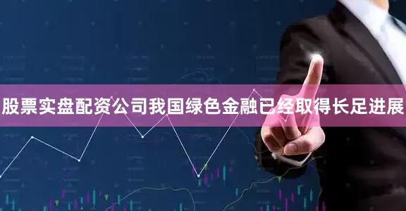 股票实盘配资公司我国绿色金融已经取得长足进展