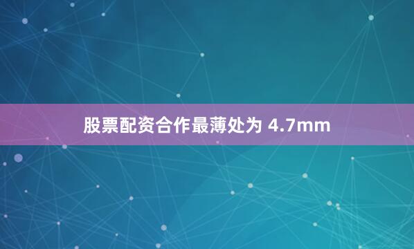 股票配资合作最薄处为 4.7mm