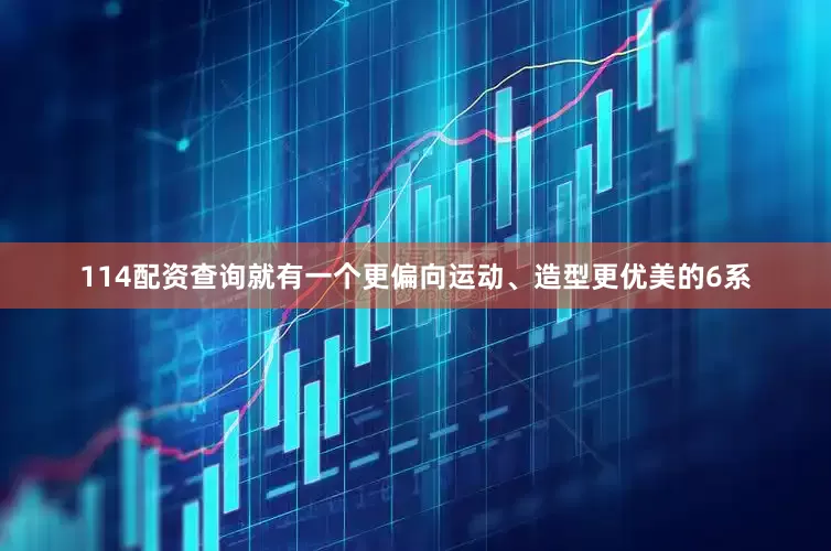 114配资查询就有一个更偏向运动、造型更优美的6系
