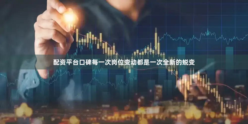 配资平台口碑每一次岗位变动都是一次全新的蜕变