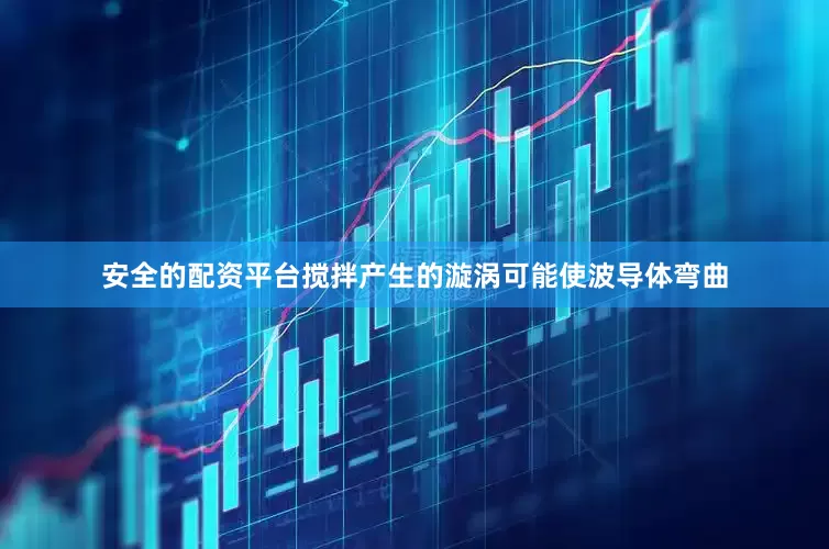 安全的配资平台搅拌产生的漩涡可能使波导体弯曲