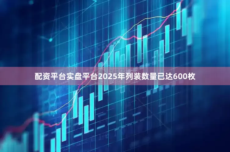 配资平台实盘平台2025年列装数量已达600枚