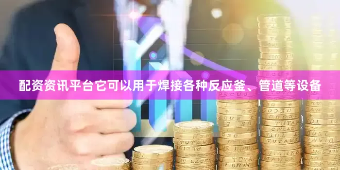 配资资讯平台它可以用于焊接各种反应釜、管道等设备