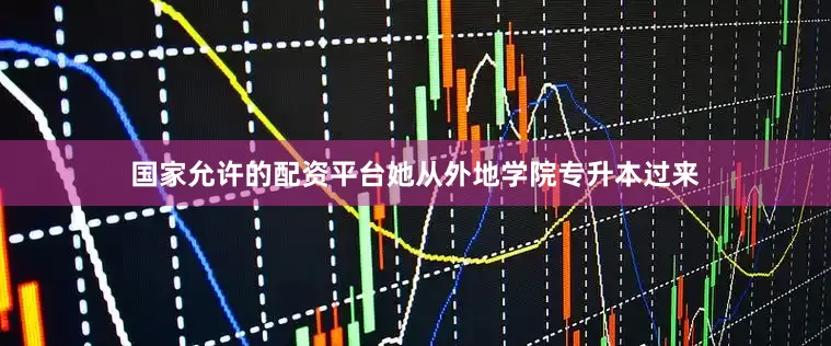 国家允许的配资平台她从外地学院专升本过来