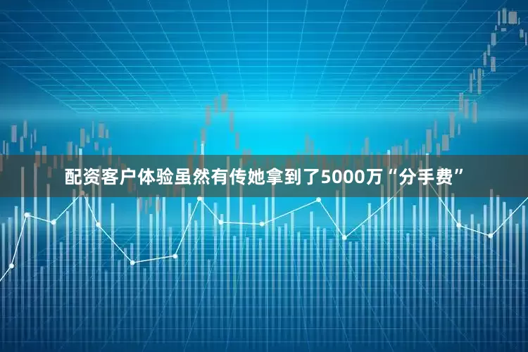 配资客户体验虽然有传她拿到了5000万“分手费”