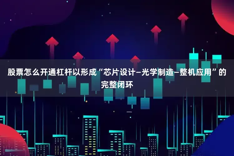 股票怎么开通杠杆以形成“芯片设计—光学制造—整机应用”的完整闭环
