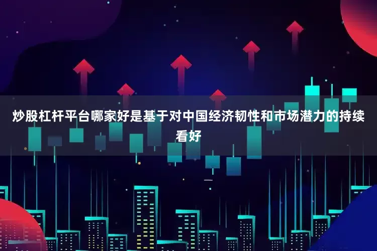 炒股杠杆平台哪家好是基于对中国经济韧性和市场潜力的持续看好
