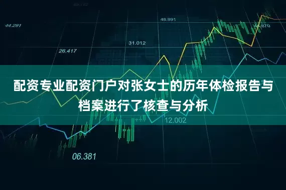 配资专业配资门户对张女士的历年体检报告与档案进行了核查与分析