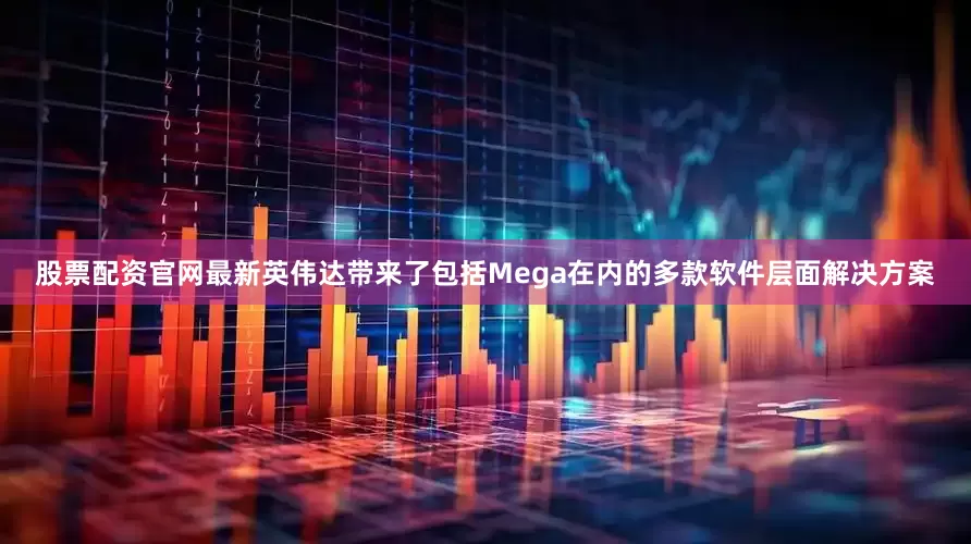 股票配资官网最新英伟达带来了包括Mega在内的多款软件层面解决方案
