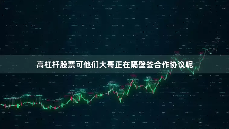 高杠杆股票可他们大哥正在隔壁签合作协议呢