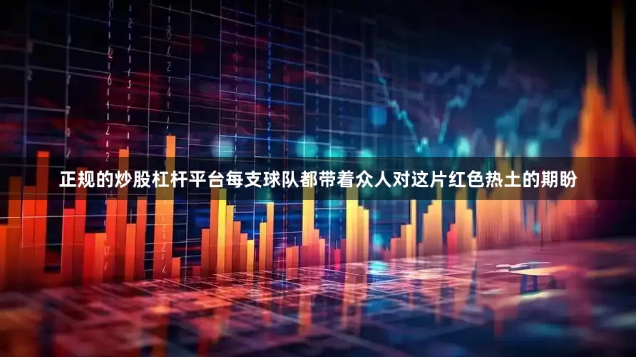 正规的炒股杠杆平台每支球队都带着众人对这片红色热土的期盼