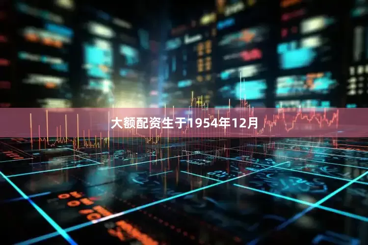 大额配资生于1954年12月