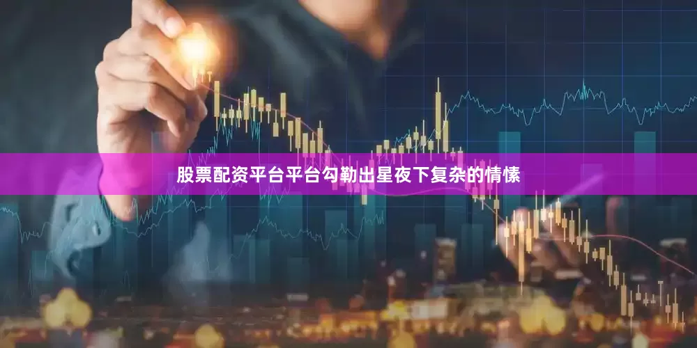 股票配资平台平台勾勒出星夜下复杂的情愫