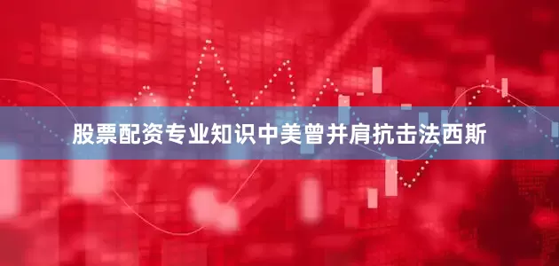股票配资专业知识中美曾并肩抗击法西斯