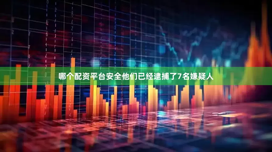 哪个配资平台安全他们已经逮捕了7名嫌疑人