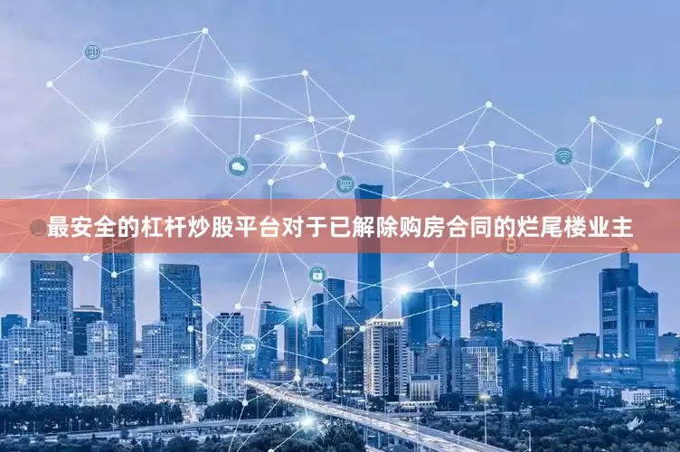 最安全的杠杆炒股平台对于已解除购房合同的烂尾楼业主
