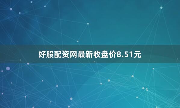 好股配资网最新收盘价8.51元