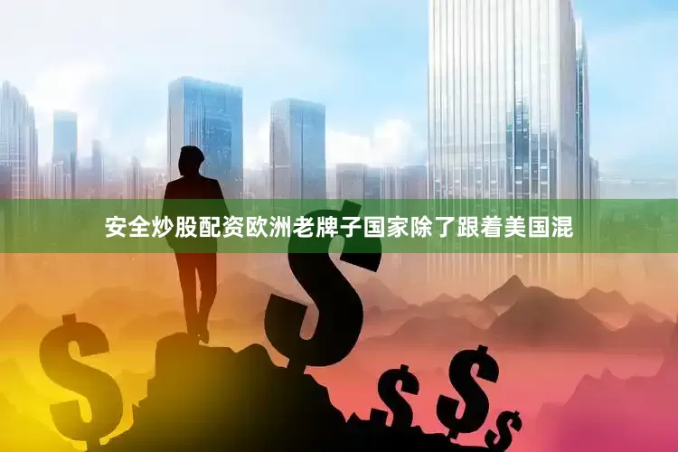 安全炒股配资欧洲老牌子国家除了跟着美国混