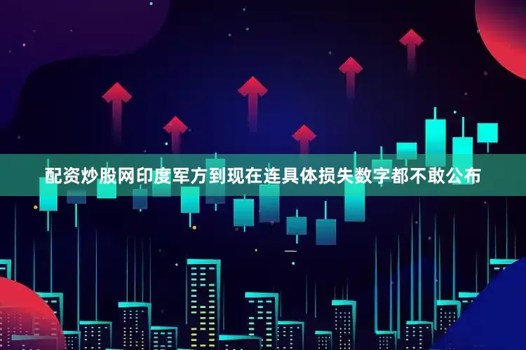 配资炒股网印度军方到现在连具体损失数字都不敢公布