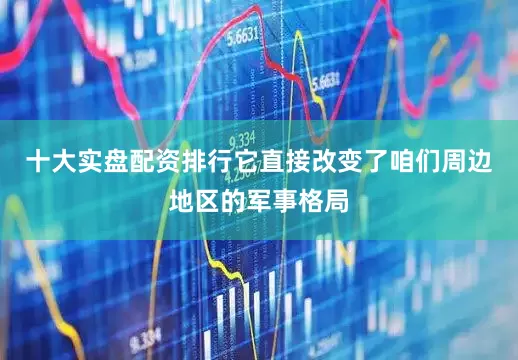 十大实盘配资排行它直接改变了咱们周边地区的军事格局