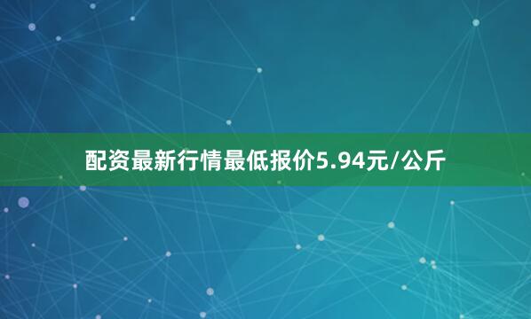 配资最新行情最低报价5.94元/公斤